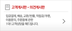 고객게시판 - 의견게시판 : 입금결제, 배송, 교환/반품, 적립금/쿠폰, 이용문의, 주문등에 관한 1대1고객상담을 해드립니다.