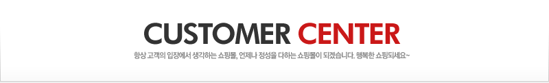 CUSTOMER CENTER 항상 고객의 입장에서 생각하는 쇼핑몰, 언제나 정성을 다하는 쇼핑몰이 되겠습니다. 행복한 쇼핑되세요~